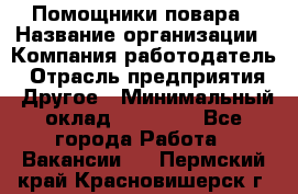 Помощники повара › Название организации ­ Компания-работодатель › Отрасль предприятия ­ Другое › Минимальный оклад ­ 22 000 - Все города Работа » Вакансии   . Пермский край,Красновишерск г.